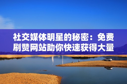 社交媒体明星的秘密:免费刷赞网站助你快速获得大量关注者 社交媒体明星的秘密:免费刷赞网站助你快速获得大量关注者