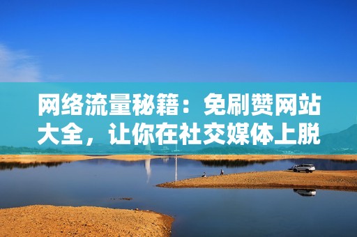网络流量秘籍：免刷赞网站大全，让你在社交媒体上脱颖而出