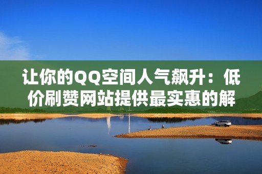 让你的QQ空间人气飙升:低价刷赞网站提供最实惠的解决方案! 让你的QQ空间人气飙升:低价刷赞网站提供最实惠的解决方案!