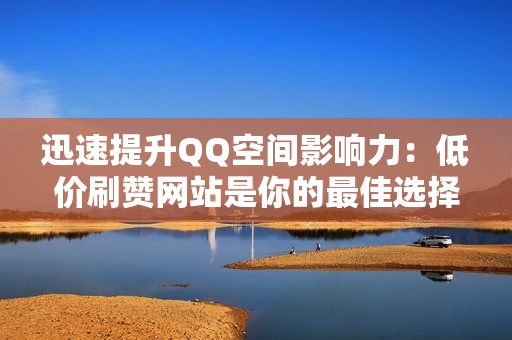 迅速提升QQ空间影响力:低价刷赞网站是你的最佳选择! 迅速提升QQ空间影响力:低价刷赞网站是你的最佳选择!