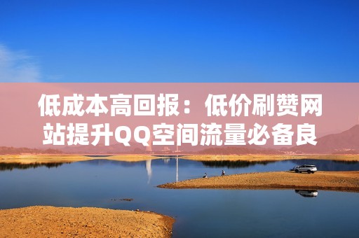 低成本高回报：低价刷赞网站提升QQ空间流量必备良药！