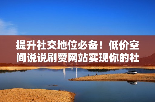 提升社交地位必备！低价空间说说刷赞网站实现你的社交梦想