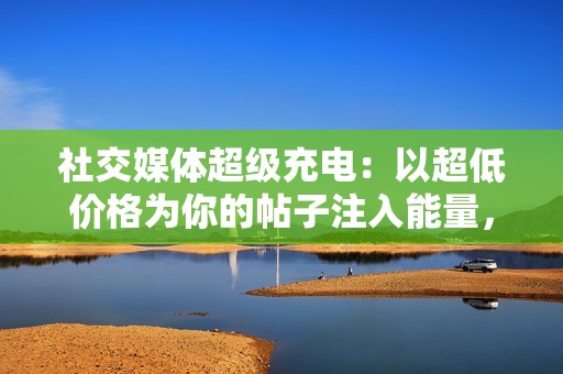 社交媒体超级充电：以超低价格为你的帖子注入能量，赢得数以百万计的点赞！