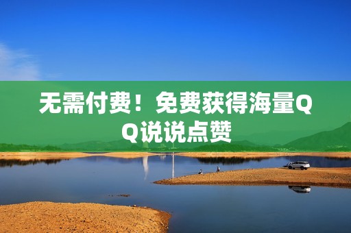 无需付费!免费获得海量QQ说说点赞 无需付费!免费获得海量QQ说说点赞