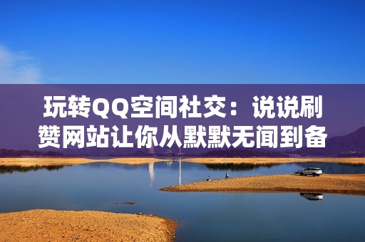 玩转QQ空间社交：说说刷赞网站让你从默默无闻到备受瞩目