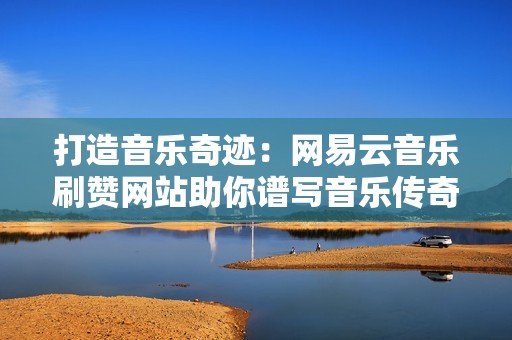 打造音乐奇迹：网易云音乐刷赞网站助你谱写音乐传奇