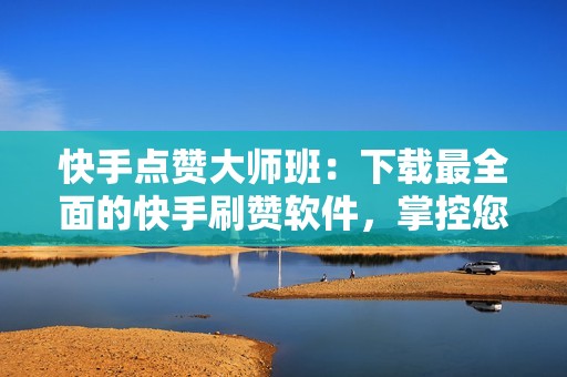 快手点赞大师班：下载最全面的快手刷赞软件，掌控您的声誉