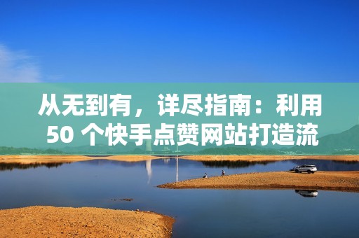 从无到有，详尽指南：利用 50 个快手点赞网站打造流量奇迹