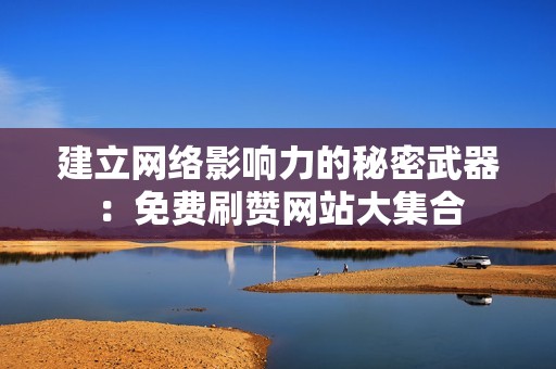 建立网络影响力的秘密武器：免费刷赞网站大集合