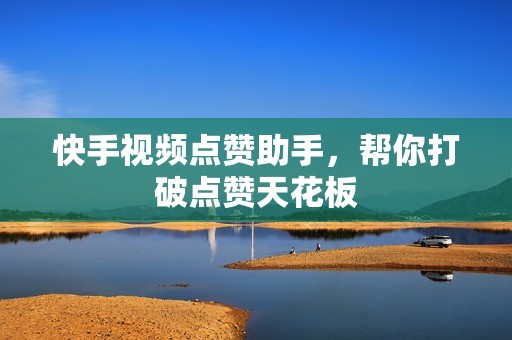 快手视频点赞助手，帮你打破点赞天花板