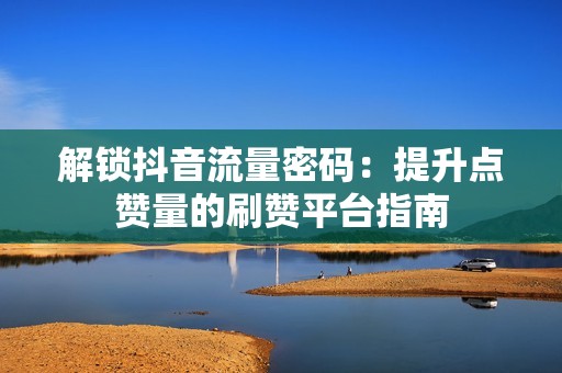 解锁抖音流量密码：提升点赞量的刷赞平台指南