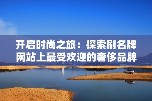 开启时尚之旅：探索刷名牌网站上最受欢迎的奢侈品牌