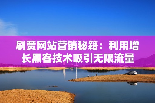 刷赞网站营销秘籍:利用增长黑客技术吸引无限流量 刷赞网站营销秘籍:利用增长黑客技术吸引无限流量