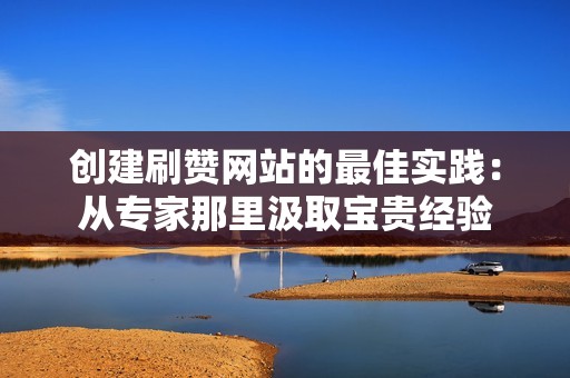 创建刷赞网站的最佳实践：从专家那里汲取宝贵经验