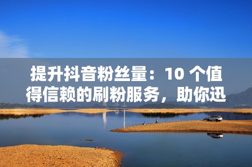 提升抖音粉丝量：10 个值得信赖的刷粉服务，助你迅速获得关注