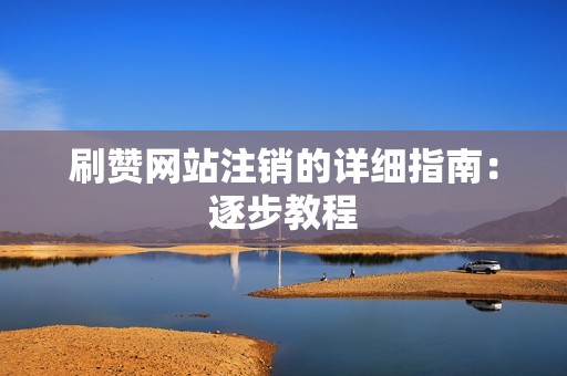 刷赞网站注销的详细指南:逐步教程 刷赞网站注销的详细指南:逐步教程