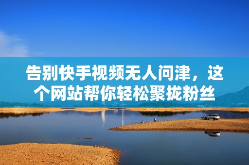 告别快手视频无人问津，这个网站帮你轻松聚拢粉丝