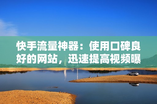 快手流量神器：使用口碑良好的网站，迅速提高视频曝光率
