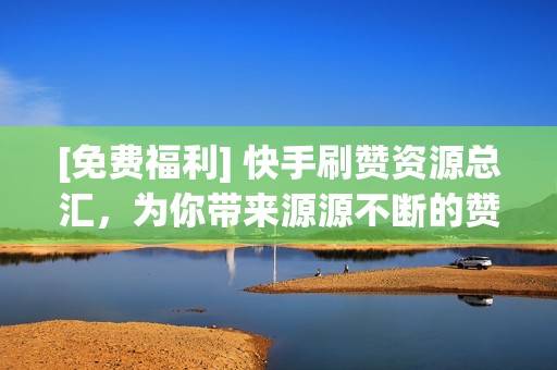 [免费福利] 快手刷赞资源总汇，为你带来源源不断的赞