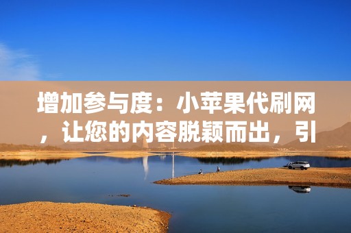 增加参与度：小苹果代刷网，让您的内容脱颖而出，引人注目