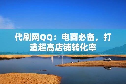 代刷网QQ:电商必备,打造超高店铺转化率 代刷网QQ:电商必备,打造超高店铺转化率