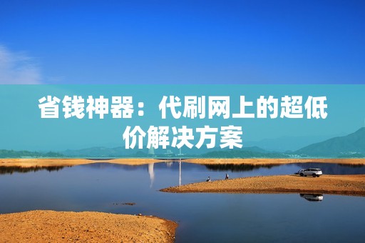 省钱神器:代刷网上的超低价解决方案 省钱神器:代刷网上的超低价解决方案