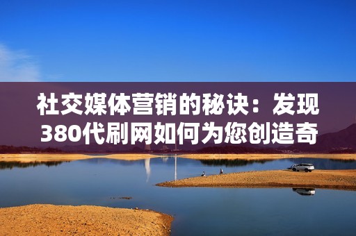 社交媒体营销的秘诀：发现380代刷网如何为您创造奇迹