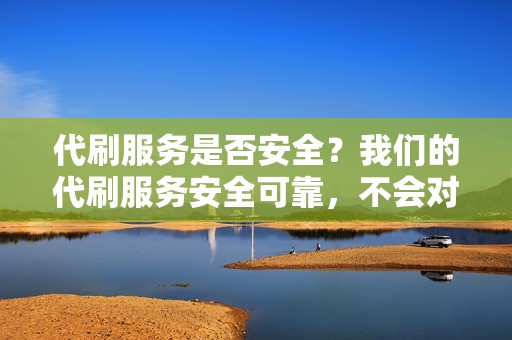 代刷服务是否安全?我们的代刷服务安全可靠,不会对您的账户或数据造成任何影响。 代刷服务是否安全?我们的代刷服务安全可靠,不会对您的账户或数据造成任何影响。