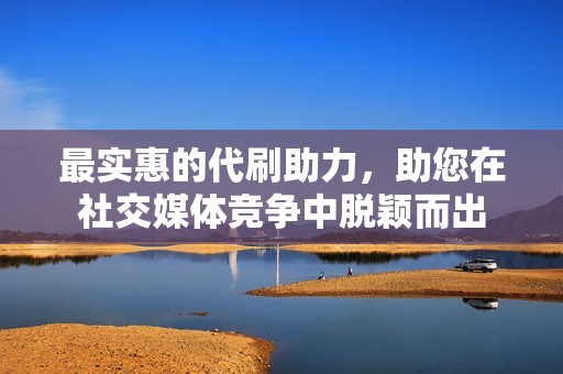 最实惠的代刷助力,助您在社交媒体竞争中脱颖而出 最实惠的代刷助力,助您在社交媒体竞争中脱颖而出