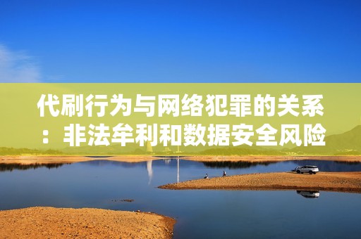 代刷行为与网络犯罪的关系:非法牟利和数据安全风险 代刷行为与网络犯罪的关系:非法牟利和数据安全风险