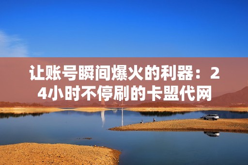 让账号瞬间爆火的利器:24小时不停刷的卡盟代网 让账号瞬间爆火的利器:24小时不停刷的卡盟代网