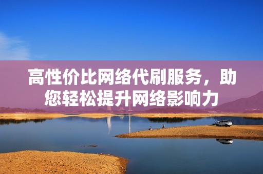 高性价比网络代刷服务，助您轻松提升网络影响力