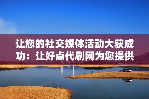 让您的社交媒体活动大获成功：让好点代刷网为您提供全面支持
