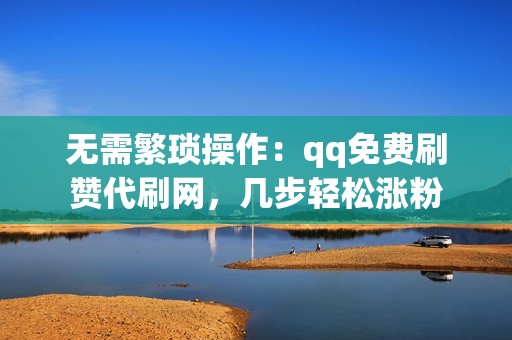 无需繁琐操作：qq免费刷赞代刷网，几步轻松涨粉