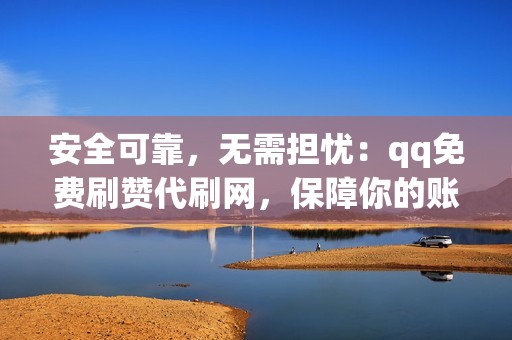 安全可靠，无需担忧：qq免费刷赞代刷网，保障你的账号安全