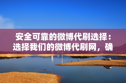 安全可靠的微博代刷选择：选择我们的微博代刷网，确保你的微博账号安全无忧，流量真实可靠。