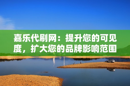 嘉乐代刷网:提升您的可见度,扩大您的品牌影响范围 嘉乐代刷网:提升您的可见度,扩大您的品牌影响范围