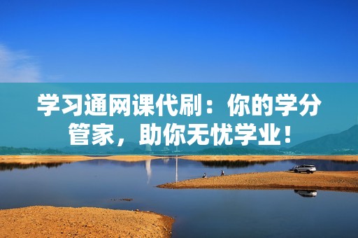 学习通网课代刷:你的学分管家,助你无忧学业! 学习通网课代刷:你的学分管家,助你无忧学业!