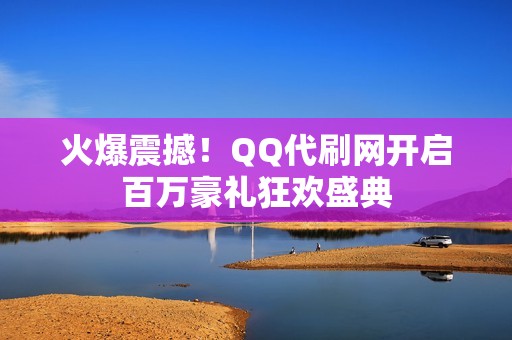 火爆震撼!QQ代刷网开启百万豪礼狂欢盛典 火爆震撼!QQ代刷网开启百万豪礼狂欢盛典
