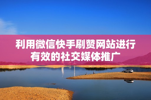 利用微信快手刷赞网站进行有效的社交媒体推广 利用微信快手刷赞网站进行有效的社交媒体推广