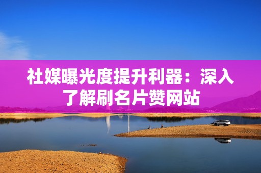社媒曝光度提升利器:深入了解刷名片赞网站 社媒曝光度提升利器:深入了解刷名片赞网站