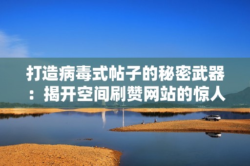 打造病毒式帖子的秘密武器：揭开空间刷赞网站的惊人力量