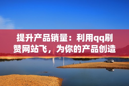 提升产品销量：利用qq刷赞网站飞，为你的产品创造强劲势头