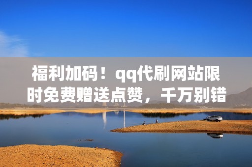 福利加码!qq代刷网站限时免费赠送点赞,千万别错过 福利加码!qq代刷网站限时免费赠送点赞,千万别错过