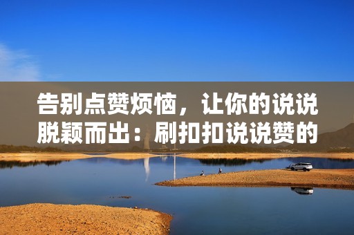 告别点赞烦恼，让你的说说脱颖而出：刷扣扣说说赞的终极解决方案