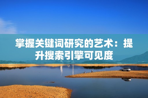 掌握关键词研究的艺术:提升搜索引擎可见度 掌握关键词研究的艺术:提升搜索引擎可见度