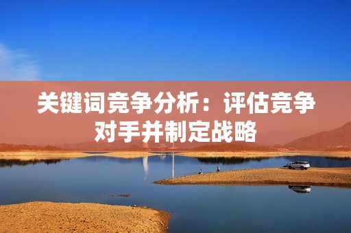关键词竞争分析：评估竞争对手并制定战略