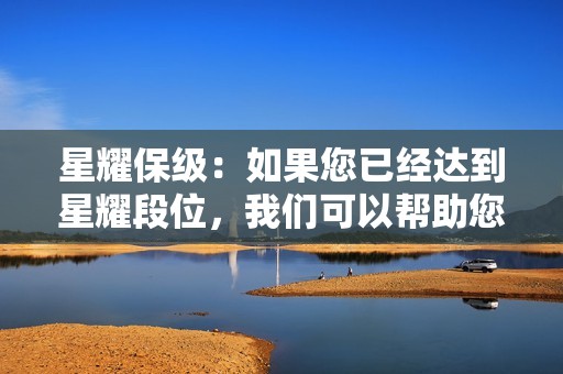 星耀保级:如果您已经达到星耀段位,我们可以帮助您保持段位,避免降级。 星耀保级:如果您已经达到星耀段位,我们可以帮助您保持段位,避免降级。