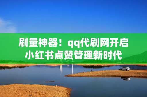 刷量神器！qq代刷网开启小红书点赞管理新时代