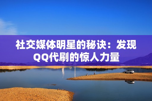 社交媒体明星的秘诀:发现QQ代刷的惊人力量 社交媒体明星的秘诀:发现QQ代刷的惊人力量